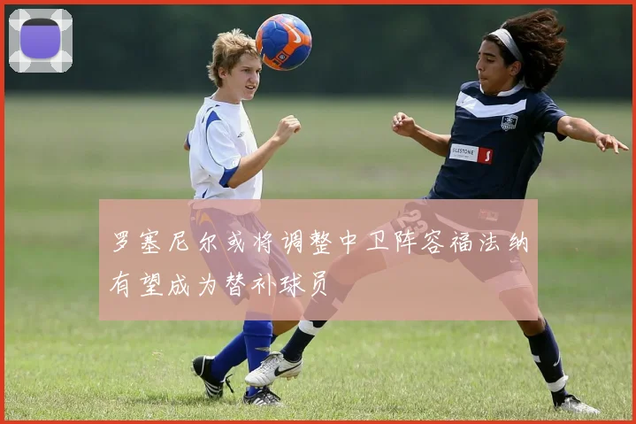 罗塞尼尔或将调整中卫阵容福法纳有望成为替补球员
