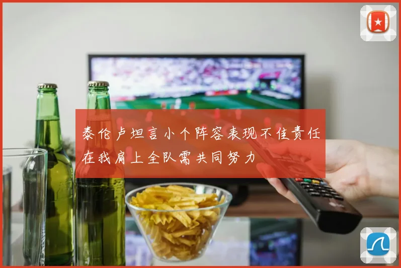 泰伦卢坦言小个阵容表现不佳责任在我肩上全队需共同努力