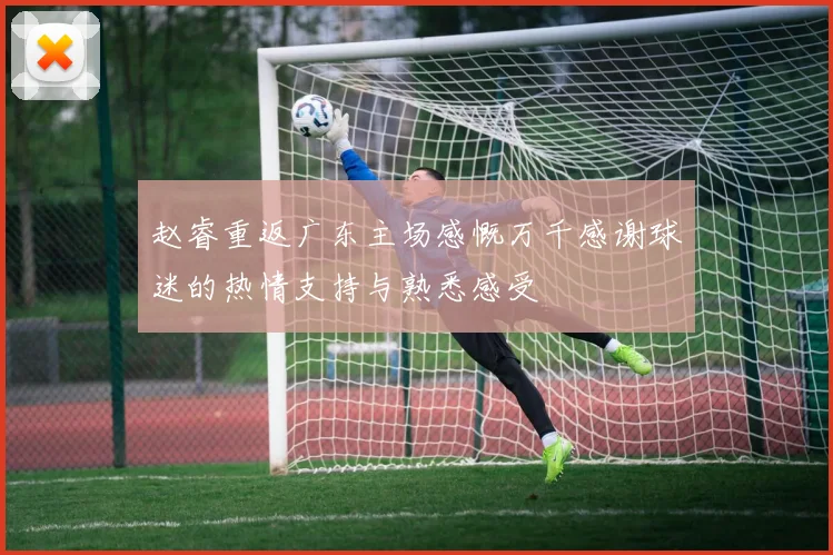 赵睿重返广东主场感慨万千感谢球迷的热情支持与熟悉感受