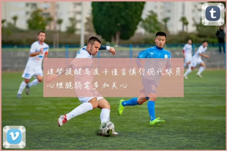 追梦提醒乌度卡谨言慎行现代球员心理脆弱需多加关心