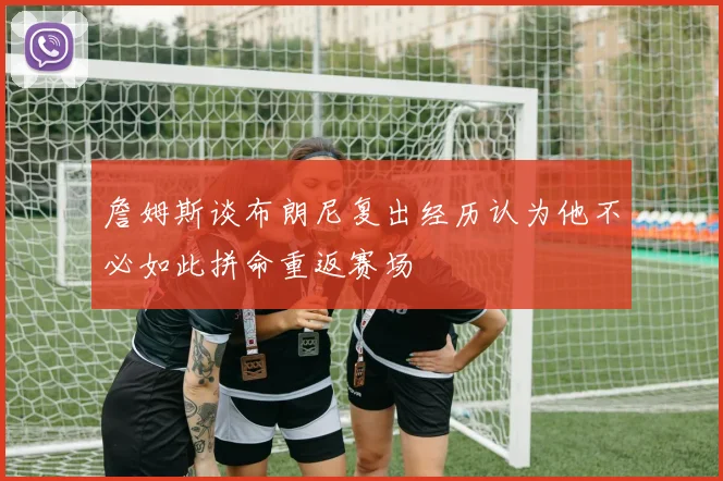 詹姆斯谈布朗尼复出经历认为他不必如此拼命重返赛场