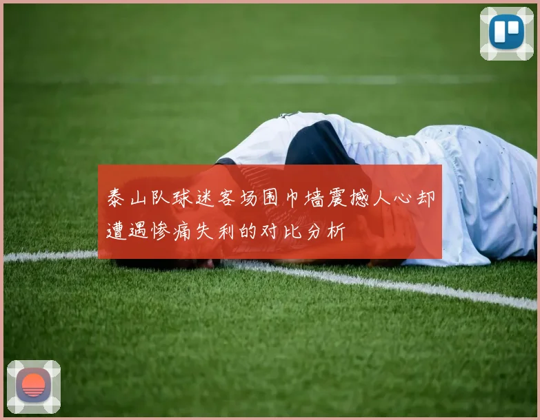 泰山队球迷客场围巾墙震撼人心却遭遇惨痛失利的对比分析