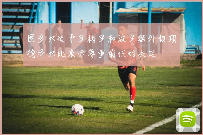 图多尔给予罗梅罗和波罗额外假期德泽尔比表示尊重前任的决定