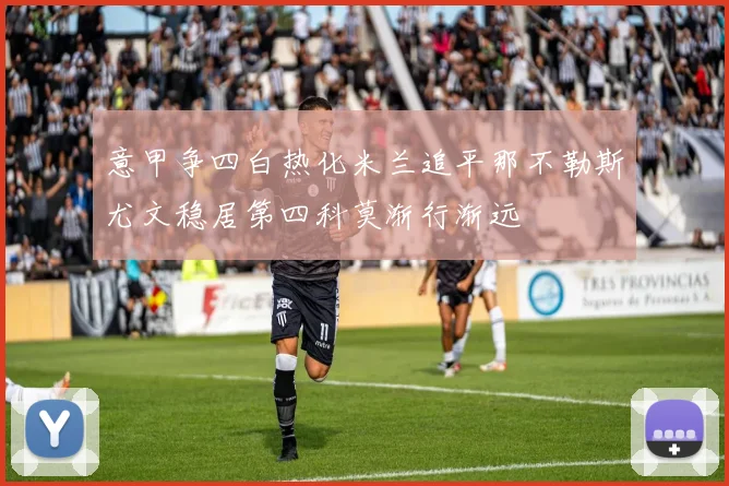 意甲争四白热化米兰追平那不勒斯尤文稳居第四科莫渐行渐远