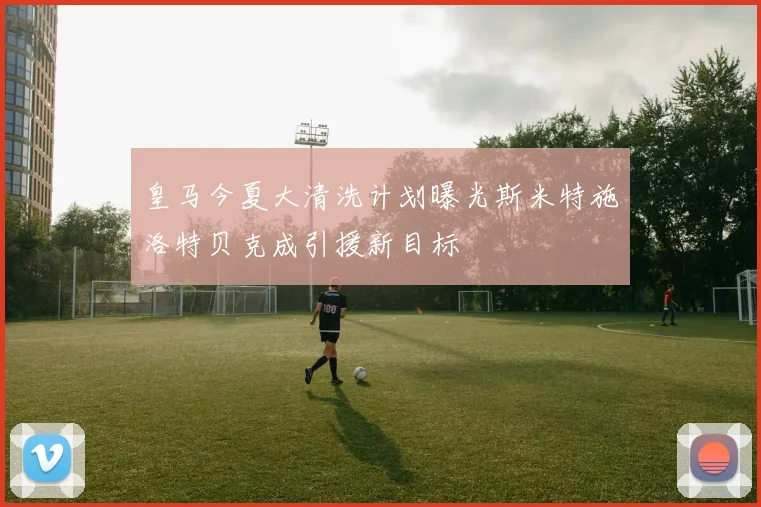 皇马今夏大清洗计划曝光斯米特施洛特贝克成引援新目标