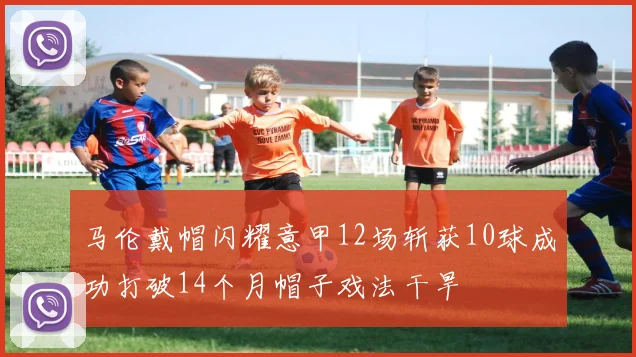 马伦戴帽闪耀意甲12场斩获10球成功打破14个月帽子戏法干旱