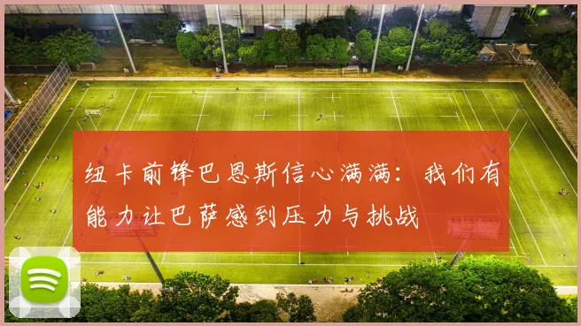 纽卡前锋巴恩斯信心满满：我们有能力让巴萨感到压力与挑战
