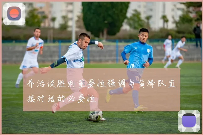 乔治谈胜利重要性强调与黄蜂队直接对话的必要性