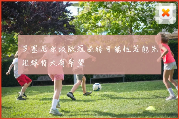 罗塞尼尔谈欧冠逆转可能性若能先进球将大有希望