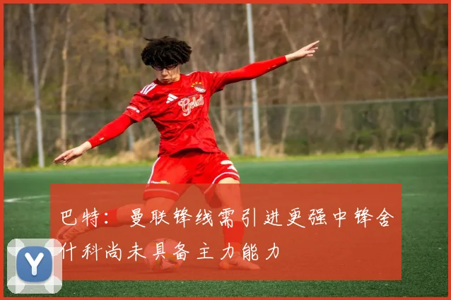 巴特：曼联锋线需引进更强中锋舍什科尚未具备主力能力