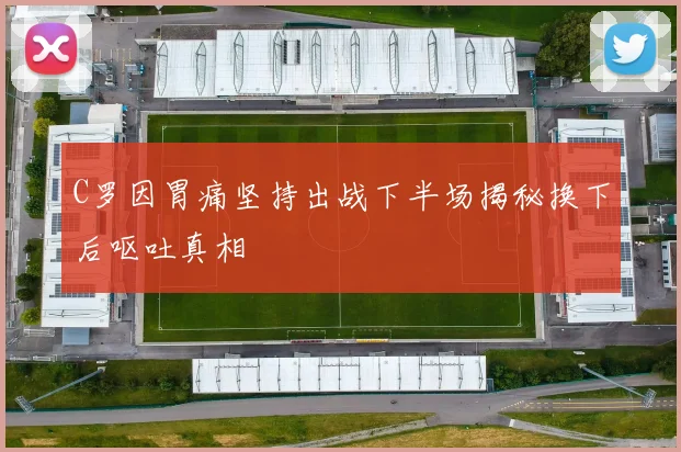 C罗因胃痛坚持出战下半场揭秘换下后呕吐真相